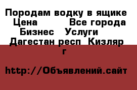 Породам водку в ящике › Цена ­ 950 - Все города Бизнес » Услуги   . Дагестан респ.,Кизляр г.